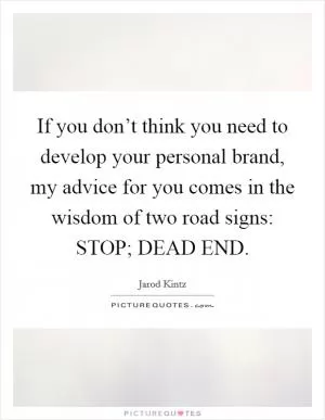 If you don’t think you need to develop your personal brand, my advice for you comes in the wisdom of two road signs: STOP; DEAD END Picture Quote #1