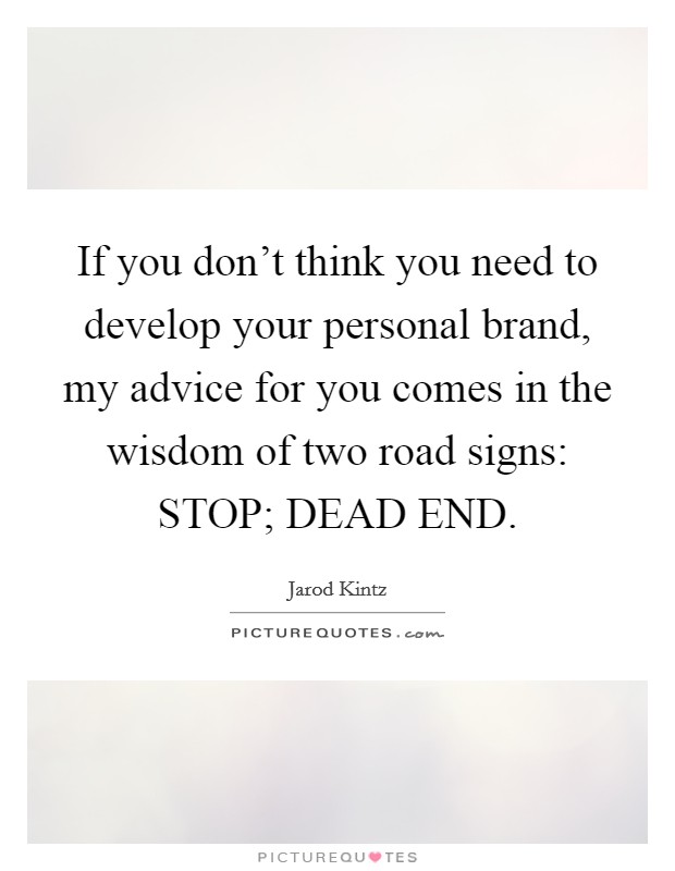 If you don't think you need to develop your personal brand, my advice for you comes in the wisdom of two road signs: STOP; DEAD END. Picture Quote #1