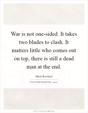 War is not one-sided. It takes two blades to clash. It matters little who comes out on top, there is still a dead man at the end Picture Quote #1