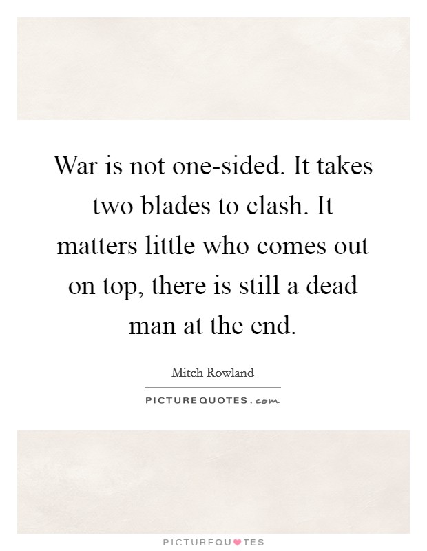 War is not one-sided. It takes two blades to clash. It matters little who comes out on top, there is still a dead man at the end. Picture Quote #1