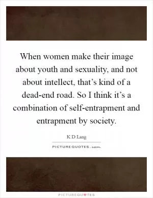 When women make their image about youth and sexuality, and not about intellect, that’s kind of a dead-end road. So I think it’s a combination of self-entrapment and entrapment by society Picture Quote #1