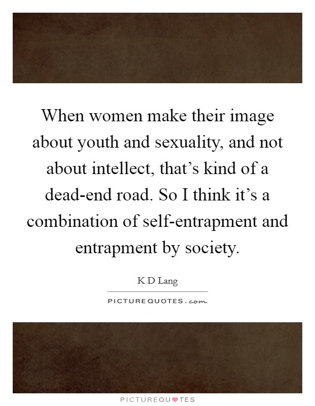 When women make their image about youth and sexuality, and not about intellect, that's kind of a dead-end road. So I think it's a combination of self-entrapment and entrapment by society. Picture Quote #1
