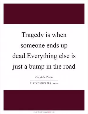 Tragedy is when someone ends up dead.Everything else is just a bump in the road Picture Quote #1