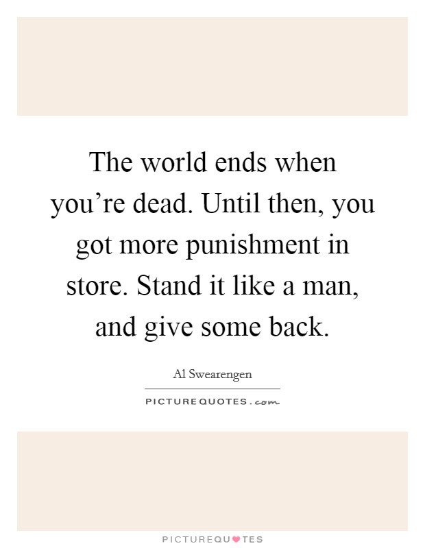 The world ends when you're dead. Until then, you got more punishment in store. Stand it like a man, and give some back. Picture Quote #1