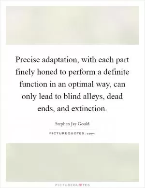 Precise adaptation, with each part finely honed to perform a definite function in an optimal way, can only lead to blind alleys, dead ends, and extinction Picture Quote #1