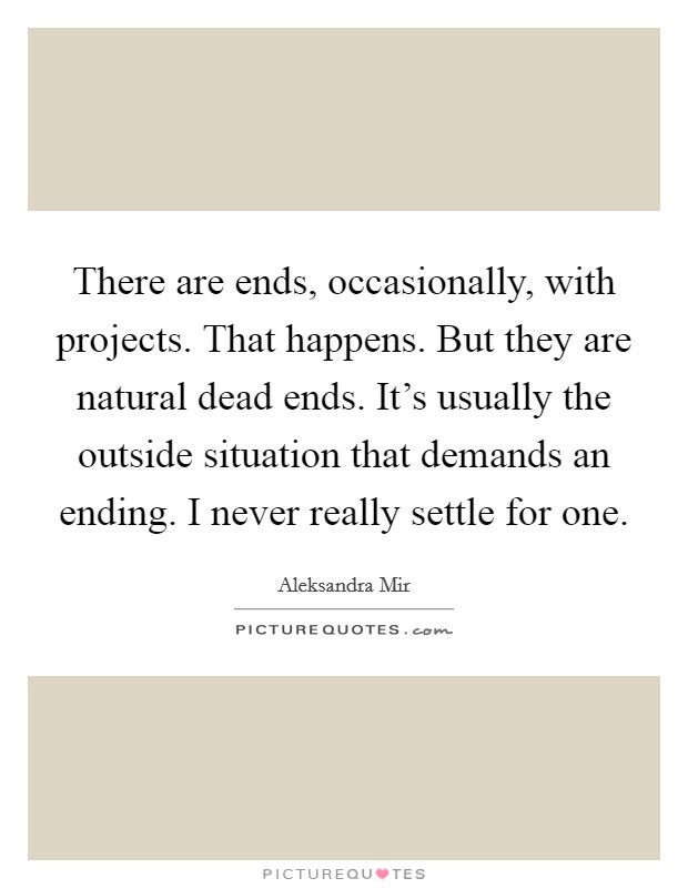 There are ends, occasionally, with projects. That happens. But they are natural dead ends. It's usually the outside situation that demands an ending. I never really settle for one. Picture Quote #1