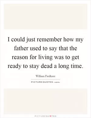 I could just remember how my father used to say that the reason for living was to get ready to stay dead a long time Picture Quote #1