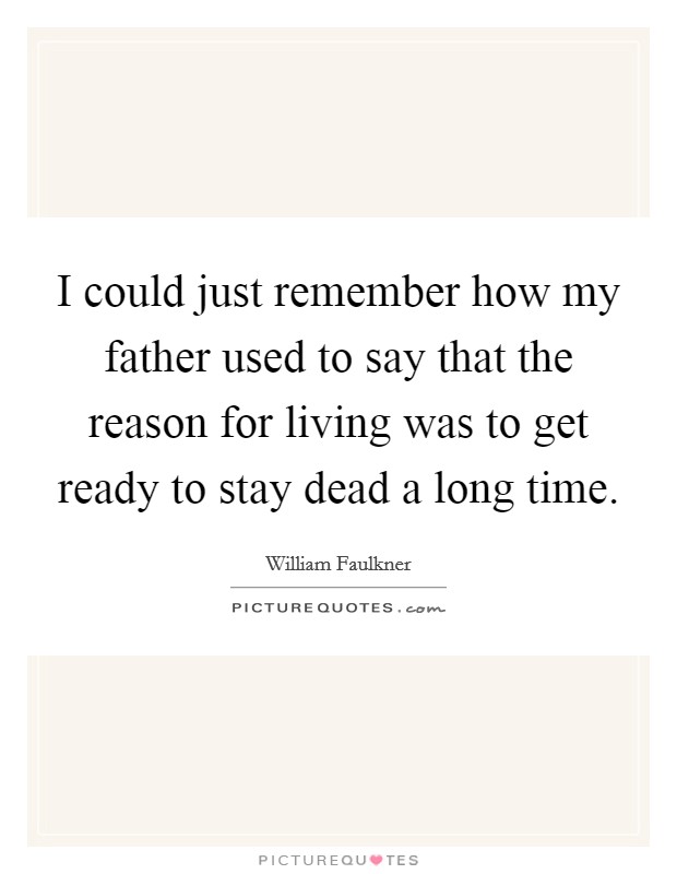I could just remember how my father used to say that the reason for living was to get ready to stay dead a long time. Picture Quote #1