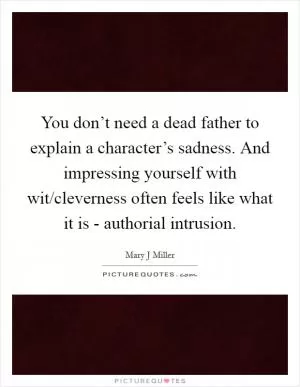 You don’t need a dead father to explain a character’s sadness. And impressing yourself with wit/cleverness often feels like what it is - authorial intrusion Picture Quote #1