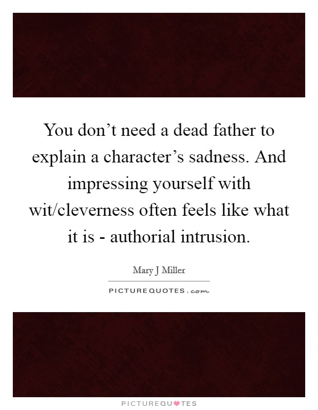 You don't need a dead father to explain a character's sadness. And impressing yourself with wit/cleverness often feels like what it is - authorial intrusion. Picture Quote #1