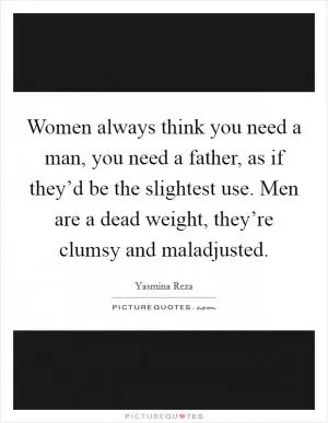 Women always think you need a man, you need a father, as if they’d be the slightest use. Men are a dead weight, they’re clumsy and maladjusted Picture Quote #1