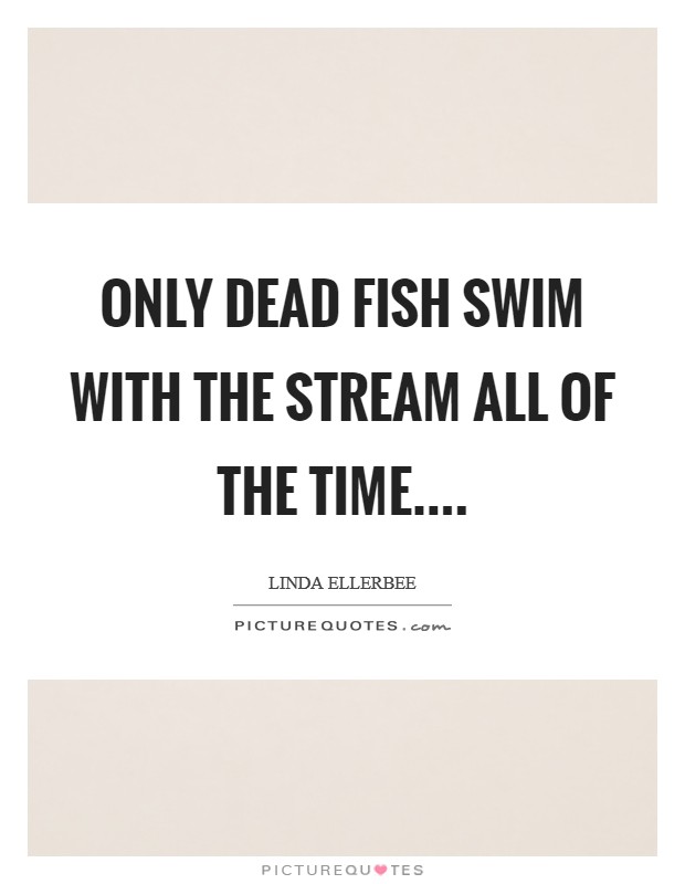 Only dead fish swim with the stream all of the time.... Picture Quote #1