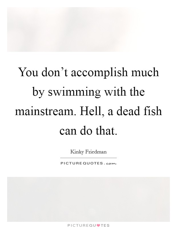 You don't accomplish much by swimming with the mainstream. Hell, a dead fish can do that. Picture Quote #1