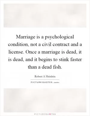 Marriage is a psychological condition, not a civil contract and a license. Once a marriage is dead, it is dead, and it begins to stink faster than a dead fish Picture Quote #1