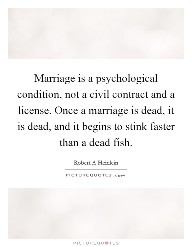 Marriage is a psychological condition, not a civil contract and a license. Once a marriage is dead, it is dead, and it begins to stink faster than a dead fish. Picture Quote #1