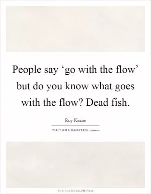 People say ‘go with the flow’ but do you know what goes with the flow? Dead fish Picture Quote #1