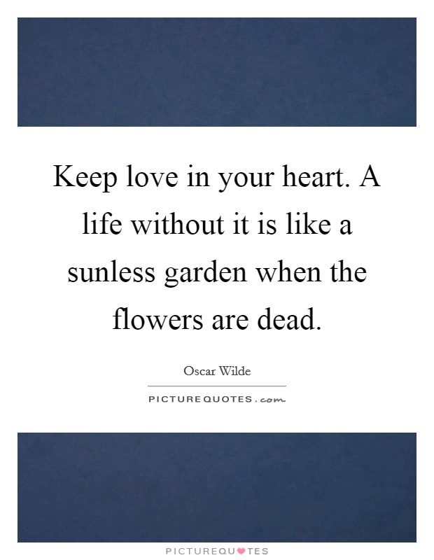Keep love in your heart. A life without it is like a sunless garden when the flowers are dead. Picture Quote #1