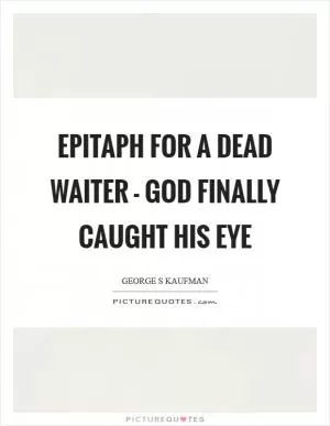Epitaph for a dead waiter - God finally caught his eye Picture Quote #1