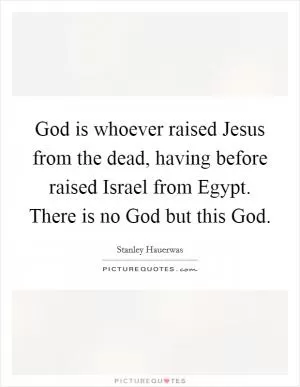 God is whoever raised Jesus from the dead, having before raised Israel from Egypt. There is no God but this God Picture Quote #1