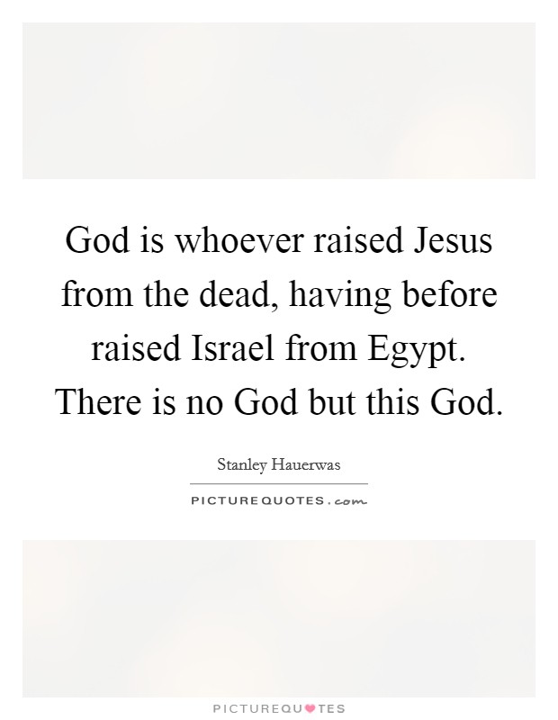 God is whoever raised Jesus from the dead, having before raised Israel from Egypt. There is no God but this God. Picture Quote #1