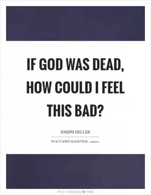 If God was dead, how could I feel this bad? Picture Quote #1