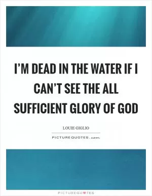 I’m dead in the water if I can’t see the all sufficient glory of God Picture Quote #1