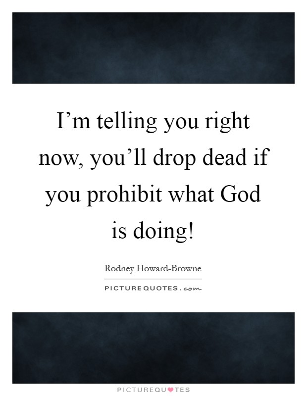 I’m telling you right now, you’ll drop dead if you prohibit what God is doing! Picture Quote #1