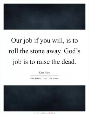 Our job if you will, is to roll the stone away. God’s job is to raise the dead Picture Quote #1