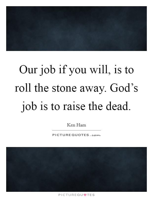 Our job if you will, is to roll the stone away. God’s job is to raise the dead Picture Quote #1