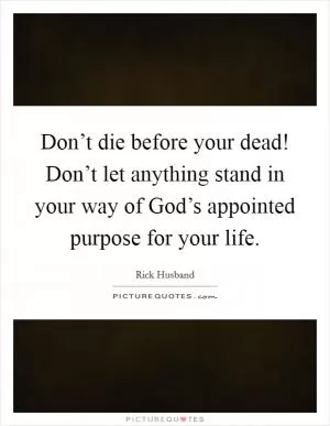 Don’t die before your dead! Don’t let anything stand in your way of God’s appointed purpose for your life Picture Quote #1