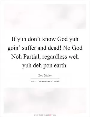 If yuh don’t know God yuh goin’ suffer and dead! No God Noh Partial, regardless weh yuh deh pon earth Picture Quote #1
