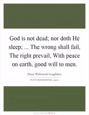 God is not dead; nor doth He sleep; ... The wrong shall fail, The right prevail, With peace on earth, good will to men Picture Quote #1