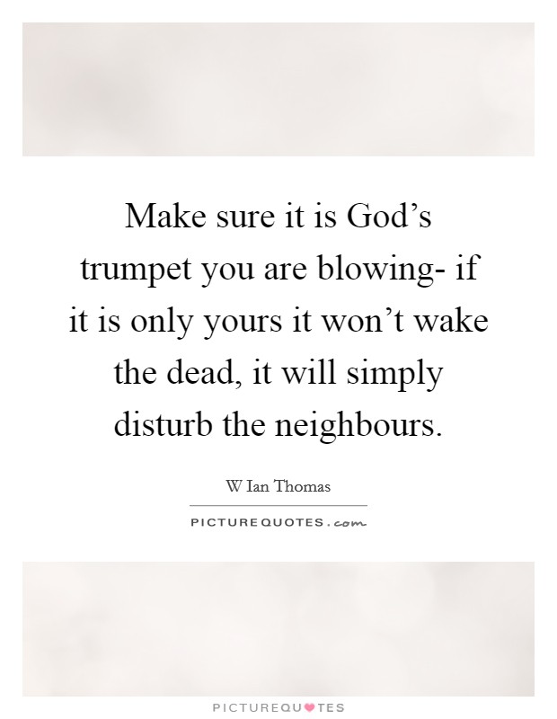 Make sure it is God’s trumpet you are blowing- if it is only yours it won’t wake the dead, it will simply disturb the neighbours Picture Quote #1