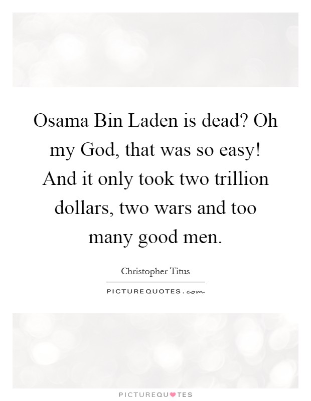 Osama Bin Laden is dead? Oh my God, that was so easy! And it only took two trillion dollars, two wars and too many good men Picture Quote #1