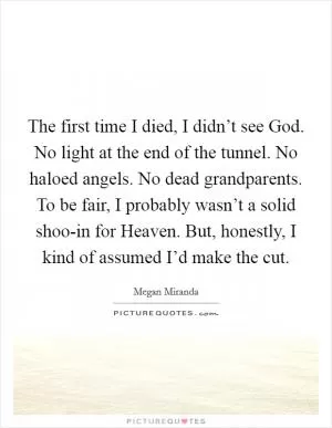 The first time I died, I didn’t see God. No light at the end of the tunnel. No haloed angels. No dead grandparents. To be fair, I probably wasn’t a solid shoo-in for Heaven. But, honestly, I kind of assumed I’d make the cut Picture Quote #1