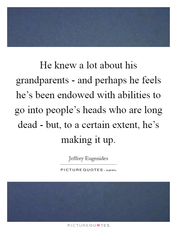 He knew a lot about his grandparents - and perhaps he feels he's been endowed with abilities to go into people's heads who are long dead - but, to a certain extent, he's making it up. Picture Quote #1