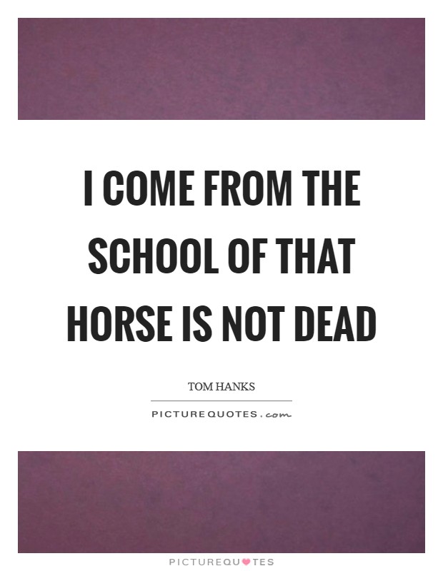 I come from the school of That Horse is Not Dead Picture Quote #1