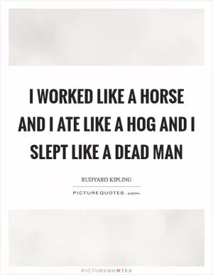 I worked like a horse and I ate like a hog and I slept like a dead man Picture Quote #1