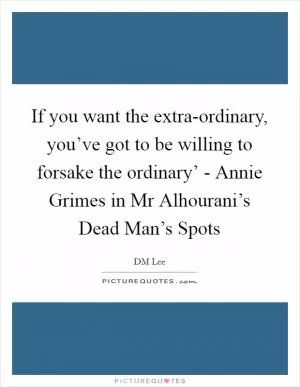 If you want the extra-ordinary, you’ve got to be willing to forsake the ordinary’ - Annie Grimes in Mr Alhourani’s Dead Man’s Spots Picture Quote #1