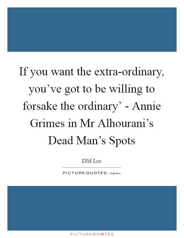 If you want the extra-ordinary, you've got to be willing to forsake the ordinary' - Annie Grimes in Mr Alhourani's Dead Man's Spots Picture Quote #1