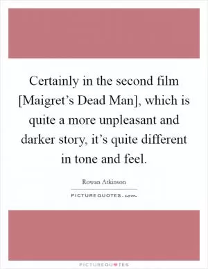 Certainly in the second film [Maigret’s Dead Man], which is quite a more unpleasant and darker story, it’s quite different in tone and feel Picture Quote #1