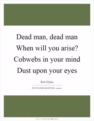 Dead man, dead man When will you arise? Cobwebs in your mind Dust upon your eyes Picture Quote #1