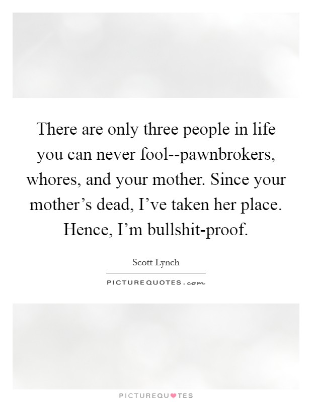 There are only three people in life you can never fool--pawnbrokers, whores, and your mother. Since your mother's dead, I've taken her place. Hence, I'm bullshit-proof. Picture Quote #1