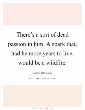 There’s a sort of dead passion in him. A spark that, had he more years to live, would be a wildfire Picture Quote #1