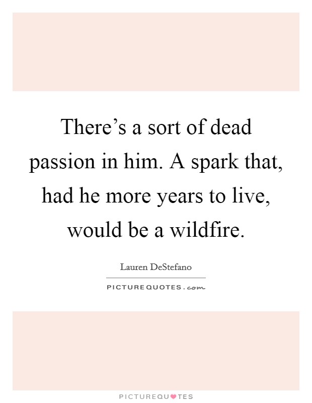 There's a sort of dead passion in him. A spark that, had he more years to live, would be a wildfire. Picture Quote #1