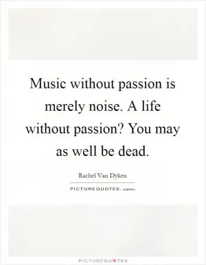 Music without passion is merely noise. A life without passion? You may as well be dead Picture Quote #1