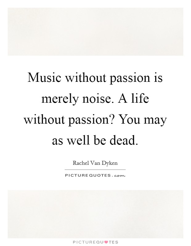 Music without passion is merely noise. A life without passion? You may as well be dead. Picture Quote #1