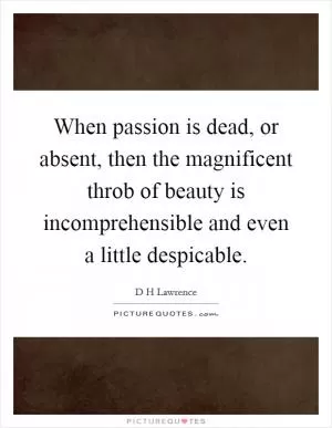 When passion is dead, or absent, then the magnificent throb of beauty is incomprehensible and even a little despicable Picture Quote #1