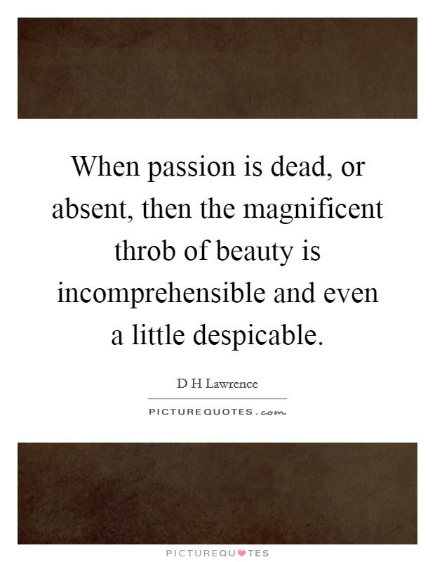 When passion is dead, or absent, then the magnificent throb of beauty is incomprehensible and even a little despicable. Picture Quote #1