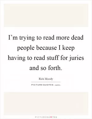 I’m trying to read more dead people because I keep having to read stuff for juries and so forth Picture Quote #1